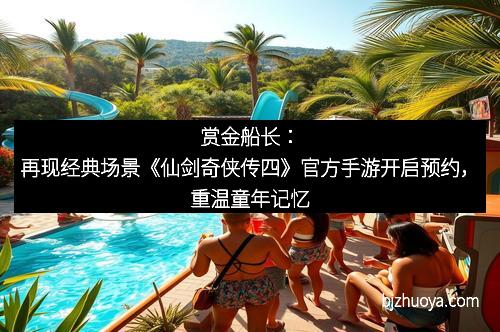 赏金船长：再现经典场景《仙剑奇侠传四》官方手游开启预约，重温童年记忆